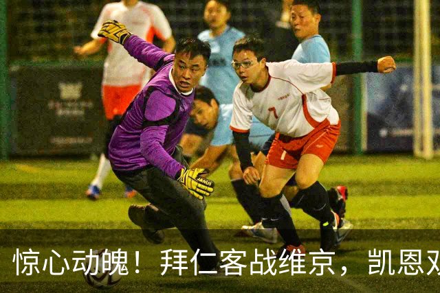 惊心动魄！拜仁客战维京，凯恩双响遭遇绝平