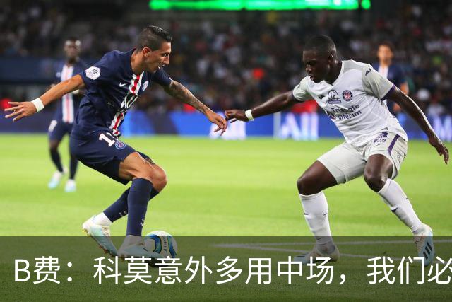 B费：科莫意外多用中场，我们必须迎头痛击而非单纯反思
